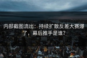 内部截图流出：持续扩散反差大赛爆了，幕后推手是谁？
