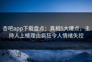 杏吧app下载盘点：真相5大爆点，主持人上榜理由疯狂令人情绪失控
