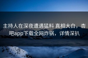 主持人在深夜遭遇猛料 真相大白，杏吧app下载全网炸锅，详情深扒