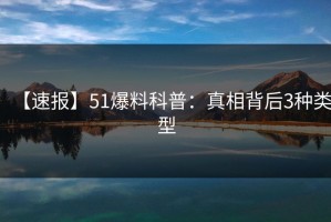 【速报】51爆料科普：真相背后3种类型