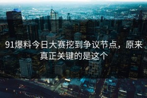 91爆料今日大赛挖到争议节点，原来真正关键的是这个