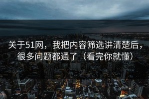 关于51网，我把内容筛选讲清楚后，很多问题都通了（看完你就懂）