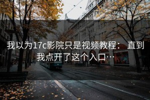 我以为17c影院只是视频教程： 直到我点开了这个入口…