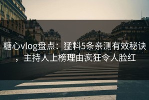 糖心vlog盘点：猛料5条亲测有效秘诀，主持人上榜理由疯狂令人脸红
