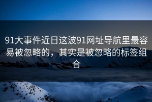 91大事件近日这波91网址导航里最容易被忽略的，其实是被忽略的标签组合