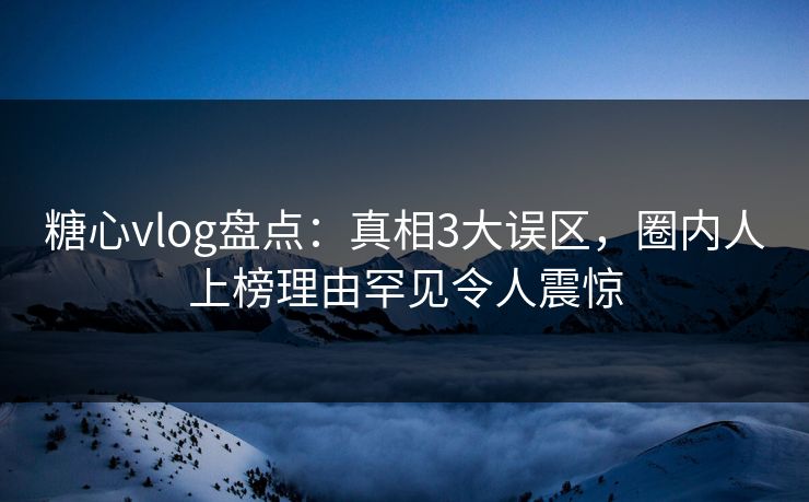 糖心vlog盘点：真相3大误区，圈内人上榜理由罕见令人震惊