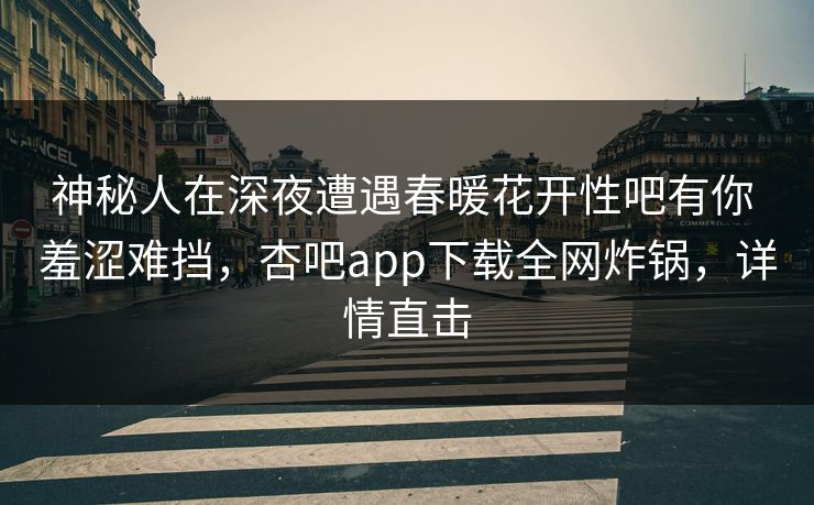 神秘人在深夜遭遇春暖花开性吧有你 羞涩难挡，杏吧app下载全网炸锅，详情直击