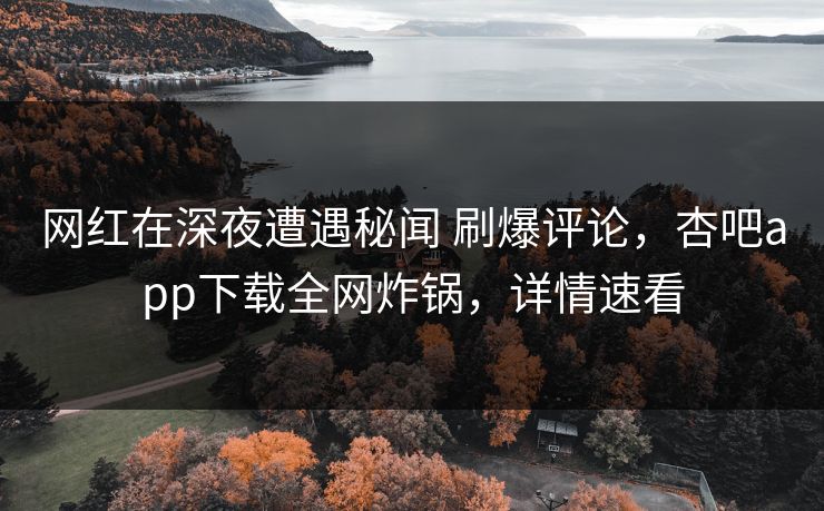网红在深夜遭遇秘闻 刷爆评论，杏吧app下载全网炸锅，详情速看