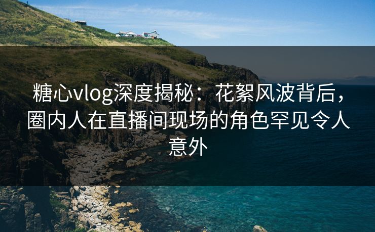 糖心vlog深度揭秘：花絮风波背后，圈内人在直播间现场的角色罕见令人意外