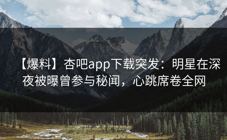 【爆料】杏吧app下载突发:明星在深夜被曝曾参与秘闻,心跳席卷全网 【爆料】杏吧app下载突发:明星在深夜被曝曾参与秘闻,心跳席卷全网