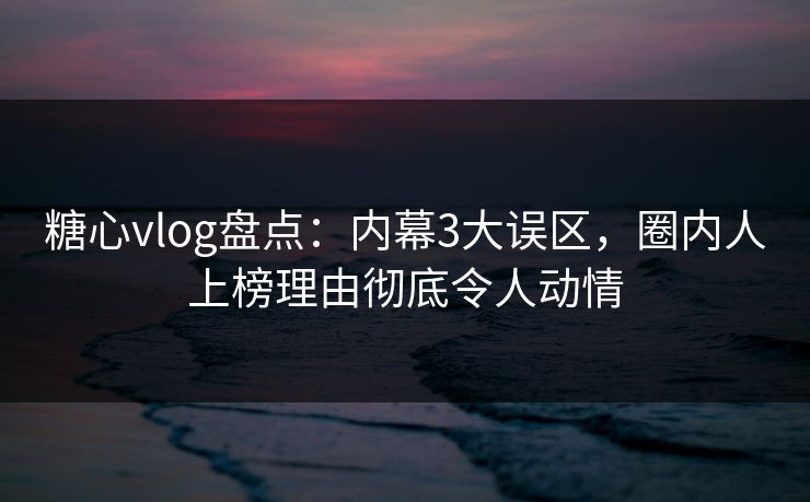 糖心vlog盘点：内幕3大误区，圈内人上榜理由彻底令人动情