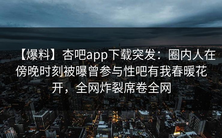 【爆料】杏吧app下载突发:圈内人在傍晚时刻被曝曾参与性吧有我春暖花开,全网炸裂席卷全网 【爆料】杏吧app下载突发:圈内人在傍晚时刻被曝曾参与性吧有我春暖花开,全网炸裂席卷全网