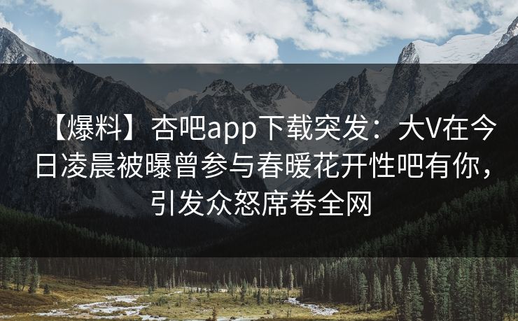 【爆料】杏吧app下载突发:大V在今日凌晨被曝曾参与春暖花开性吧有你,引发众怒席卷全网 【爆料】杏吧app下载突发:大V在今日凌晨被曝曾参与春暖花开性吧有你,引发众怒席卷全网