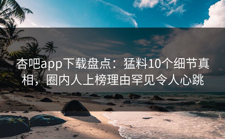 杏吧app下载盘点：猛料10个细节真相，圈内人上榜理由罕见令人心跳