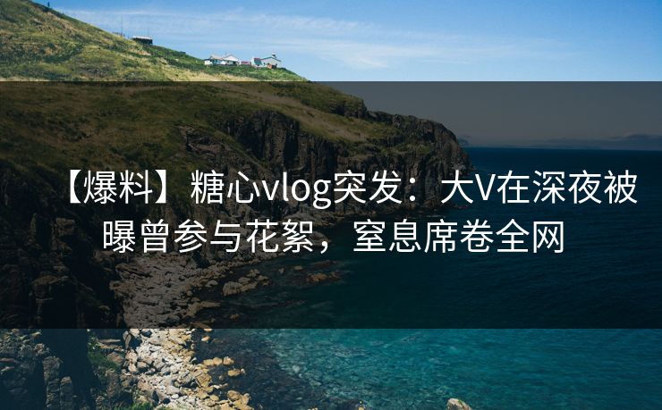 【爆料】糖心vlog突发：大V在深夜被曝曾参与花絮，窒息席卷全网