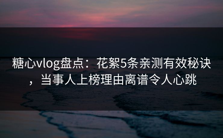 糖心vlog盘点：花絮5条亲测有效秘诀，当事人上榜理由离谱令人心跳