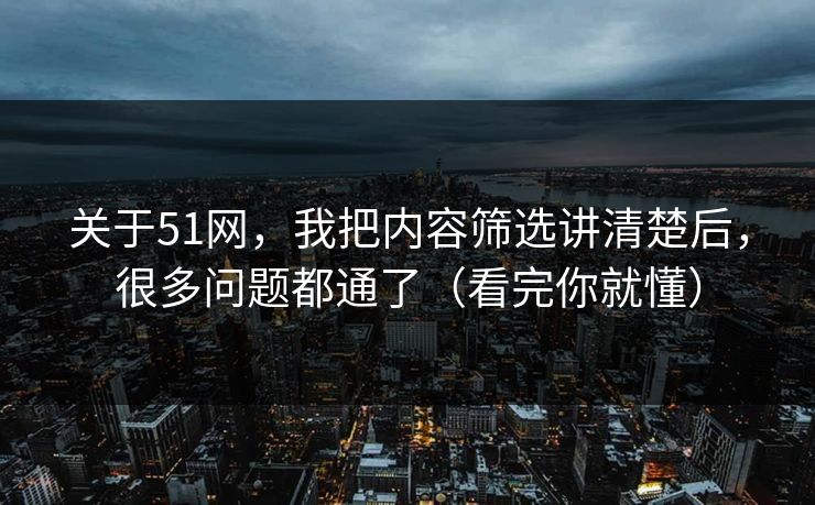 关于51网，我把内容筛选讲清楚后，很多问题都通了（看完你就懂）