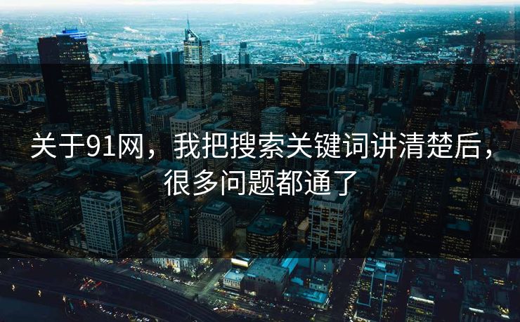 关于91网，我把搜索关键词讲清楚后，很多问题都通了
