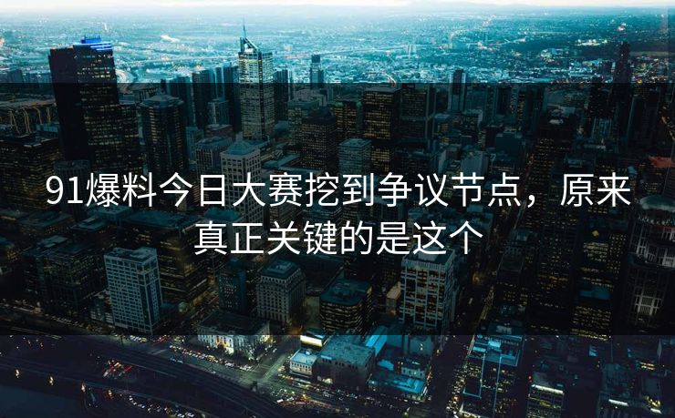 91爆料今日大赛挖到争议节点，原来真正关键的是这个
