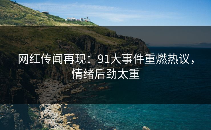 网红传闻再现：91大事件重燃热议，情绪后劲太重