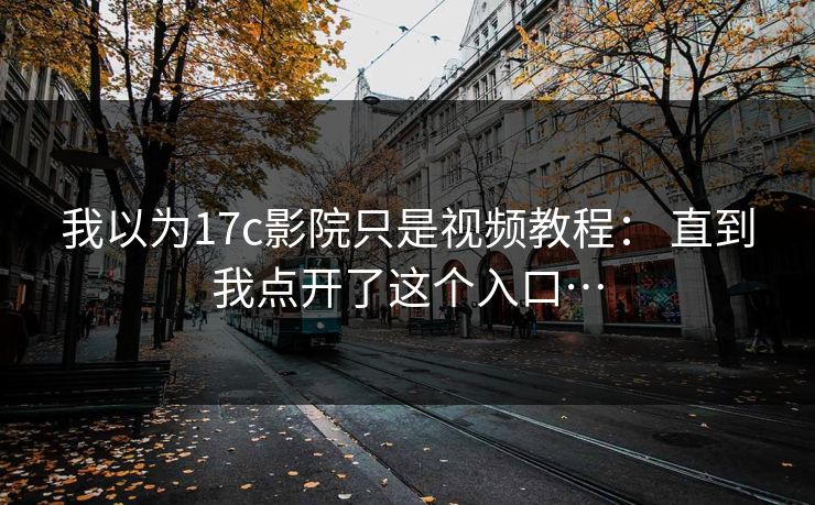 我以为17c影院只是视频教程： 直到我点开了这个入口…