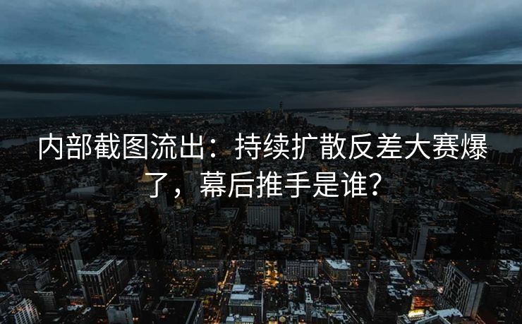 内部截图流出：持续扩散反差大赛爆了，幕后推手是谁？
