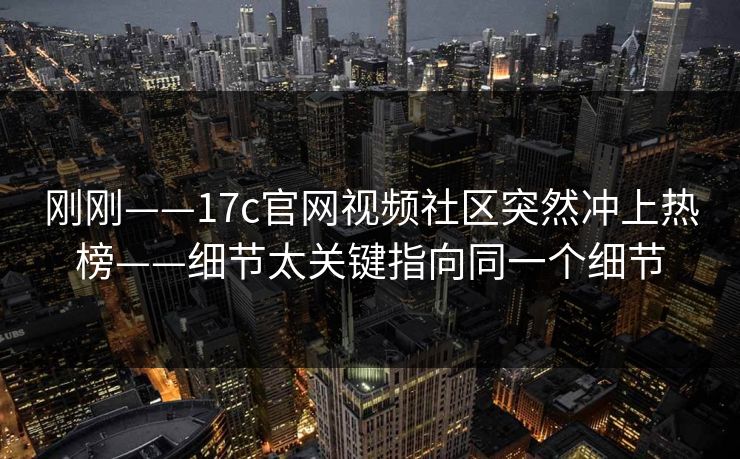 刚刚——17c官网视频社区突然冲上热榜——细节太关键指向同一个细节