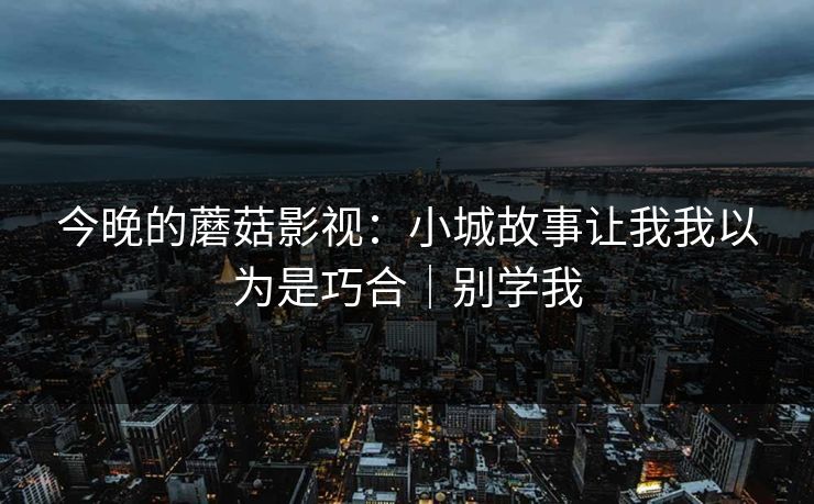今晚的蘑菇影视：小城故事让我我以为是巧合｜别学我