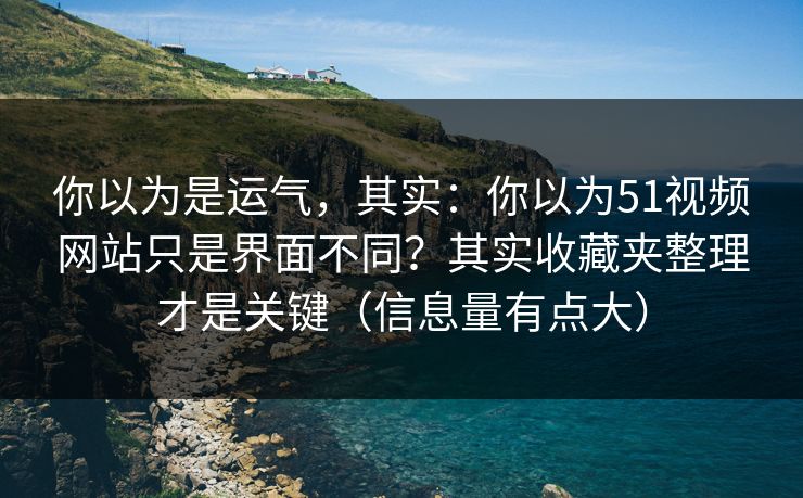 你以为是运气，其实：你以为51视频网站只是界面不同？其实收藏夹整理才是关键（信息量有点大）