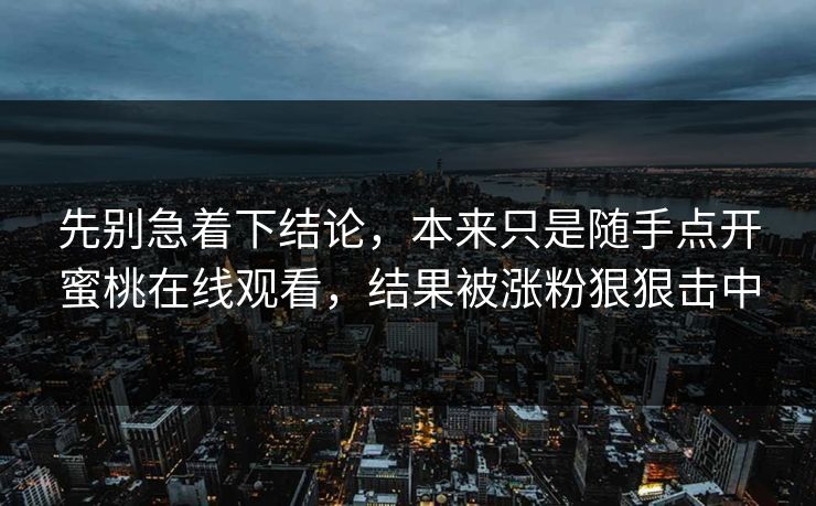 先别急着下结论，本来只是随手点开蜜桃在线观看，结果被涨粉狠狠击中