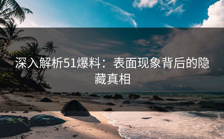 深入解析51爆料：表面现象背后的隐藏真相
