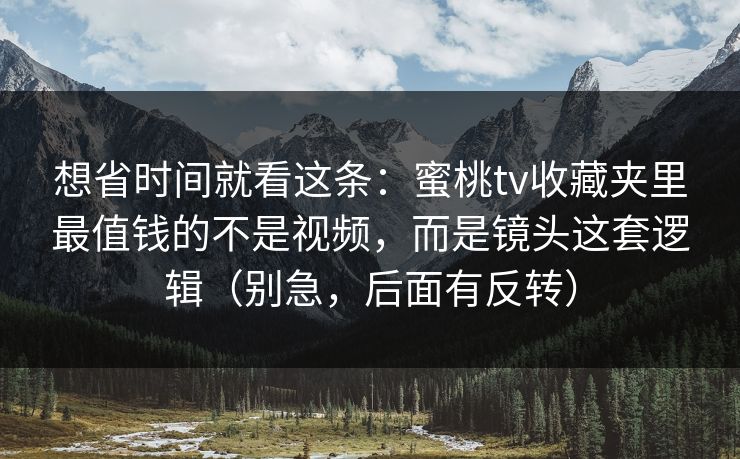 想省时间就看这条：蜜桃tv收藏夹里最值钱的不是视频，而是镜头这套逻辑（别急，后面有反转）