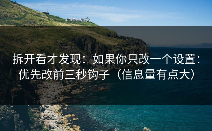 拆开看才发现：如果你只改一个设置：优先改前三秒钩子（信息量有点大）