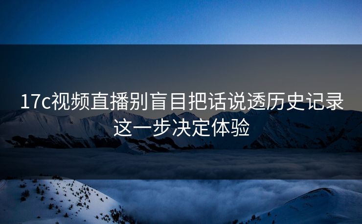 17c视频直播别盲目把话说透历史记录这一步决定体验