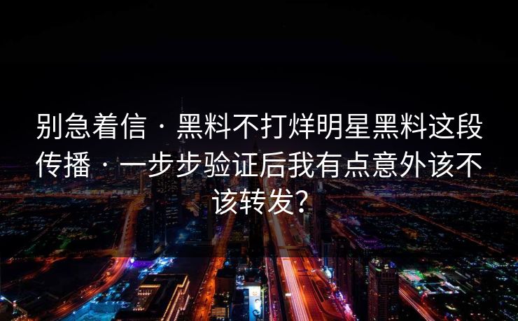 别急着信 · 黑料不打烊明星黑料这段传播 · 一步步验证后我有点意外该不该转发？