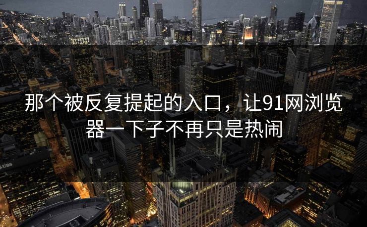 那个被反复提起的入口，让91网浏览器一下子不再只是热闹