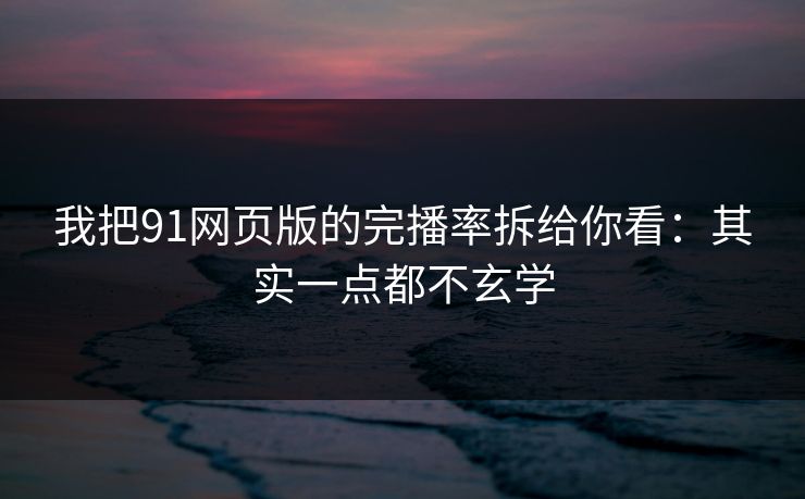 我把91网页版的完播率拆给你看：其实一点都不玄学