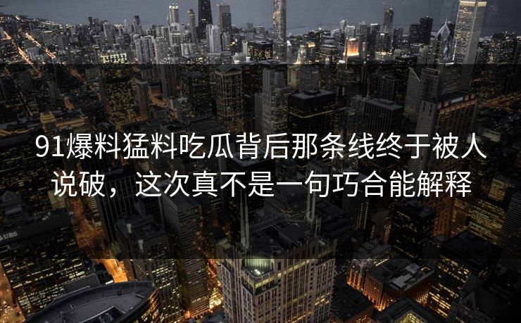 91爆料猛料吃瓜背后那条线终于被人说破，这次真不是一句巧合能解释