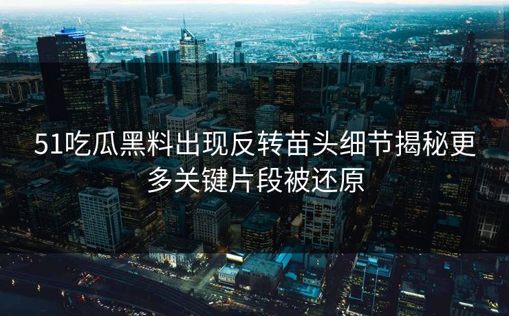 51吃瓜黑料出现反转苗头细节揭秘更多关键片段被还原