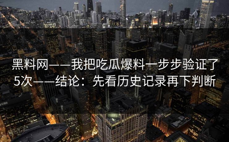 黑料网——我把吃瓜爆料一步步验证了5次——结论：先看历史记录再下判断