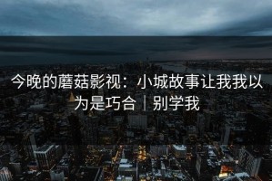 今晚的蘑菇影视：小城故事让我我以为是巧合｜别学我