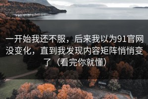 一开始我还不服，后来我以为91官网没变化，直到我发现内容矩阵悄悄变了（看完你就懂）