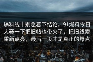 爆料线｜别急着下结论，91爆料今日大赛一下把旧帖也带火了，把旧线索重新点亮，最后一页才是真正的爆点
