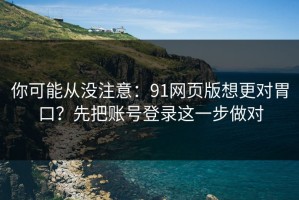 你可能从没注意：91网页版想更对胃口？先把账号登录这一步做对