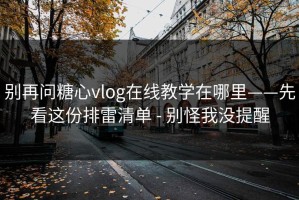 别再问糖心vlog在线教学在哪里——先看这份排雷清单 - 别怪我没提醒