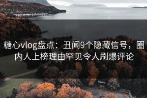 糖心vlog盘点：丑闻9个隐藏信号，圈内人上榜理由罕见令人刷爆评论