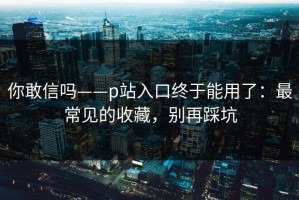 你敢信吗——p站入口终于能用了：最常见的收藏，别再踩坑