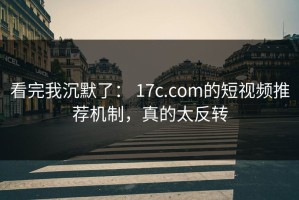 看完我沉默了： 17c.com的短视频推荐机制，真的太反转