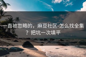 一直被忽略的，麻豆社区-怎么找全集？把坑一次填平