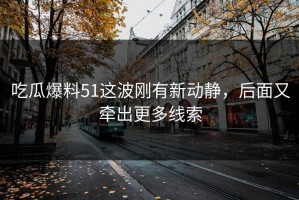 吃瓜爆料51这波刚有新动静，后面又牵出更多线索
